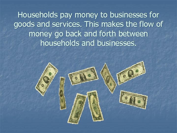 Households pay money to businesses for goods and services. This makes the flow of