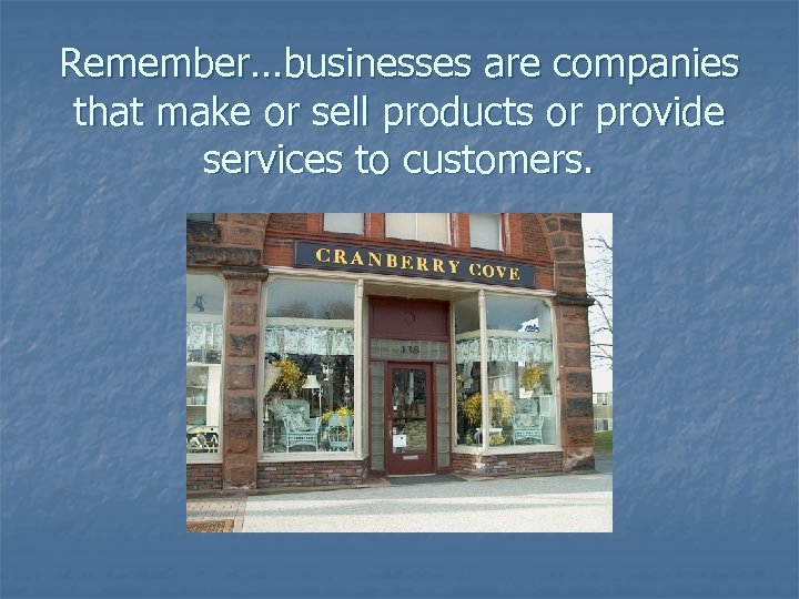 Remember…businesses are companies that make or sell products or provide services to customers. 