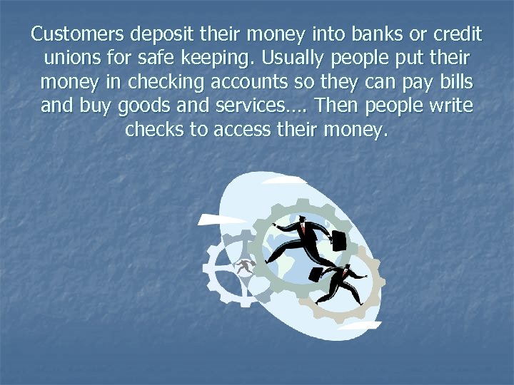 Customers deposit their money into banks or credit unions for safe keeping. Usually people