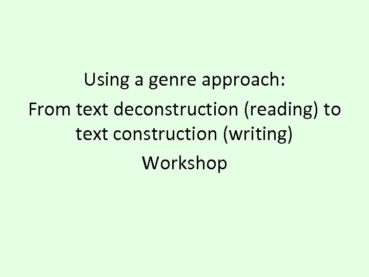 Using a genre approach: From text deconstruction (reading) to text construction (writing) Workshop 