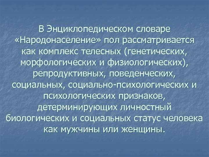 В Энциклопедическом словаре «Народонаселение» пол рассматривается как комплекс телесных (генетических, морфологических и физиологических), репродуктивных,