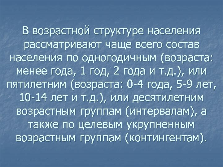 В возрастной структуре населения рассматривают чаще всего состав населения по одногодичным (возраста: менее года,