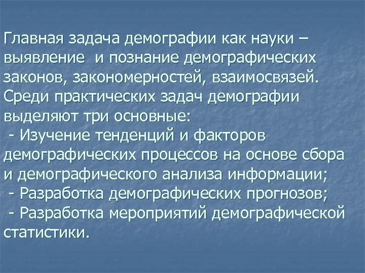 Главная задача демографии как науки – выявление и познание демографических законов, закономерностей, взаимосвязей. Среди