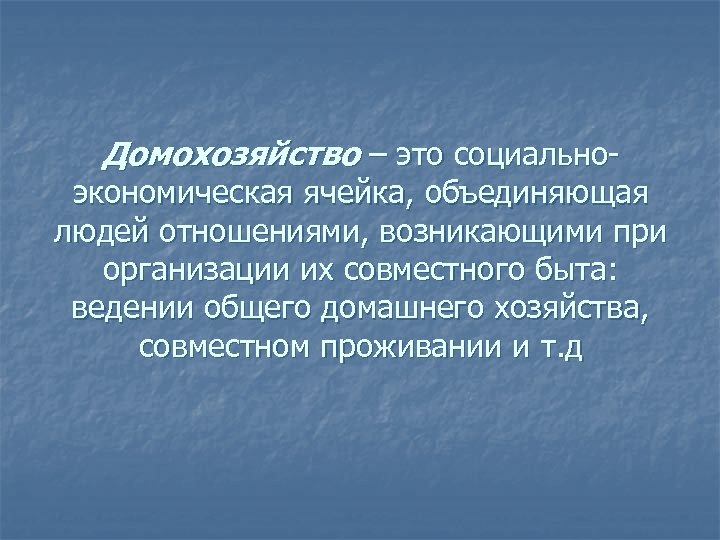 Домохозяйство – это социально- экономическая ячейка, объединяющая людей отношениями, возникающими при организации их совместного