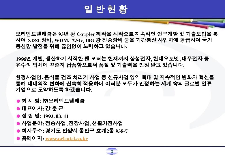 일반현황 오리엔트텔레콤은 93년 광 Coupler 제작을 시작으로 지속적인 연구개발 및 기술도입을 통 하여 XDSL장비,