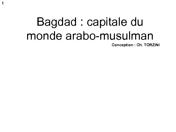 1 Bagdad : capitale du monde arabo-musulman Conception : Ch. TORZINI 