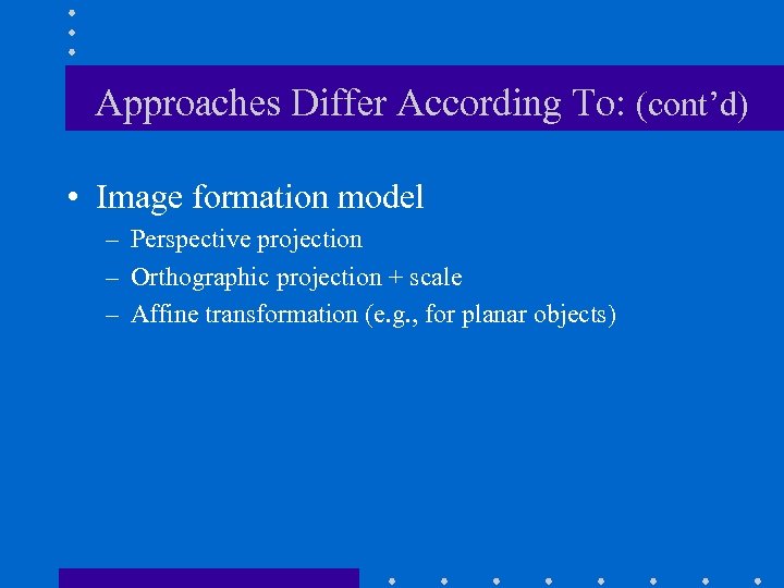 Approaches Differ According To: (cont’d) • Image formation model – Perspective projection – Orthographic