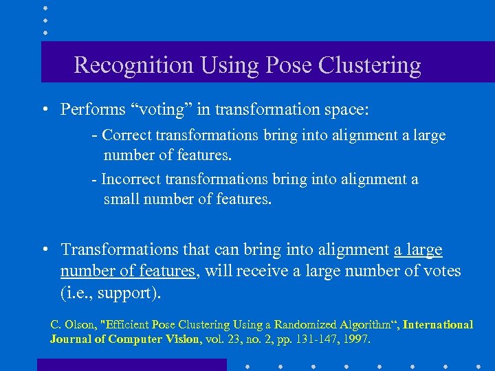Recognition Using Pose Clustering • Performs “voting” in transformation space: - Correct transformations bring
