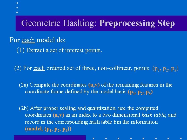 Geometric Hashing: Preprocessing Step For each model do: (1) Extract a set of interest