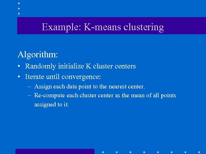 Example: K-means clustering Algorithm: • Randomly initialize K cluster centers • Iterate until convergence: