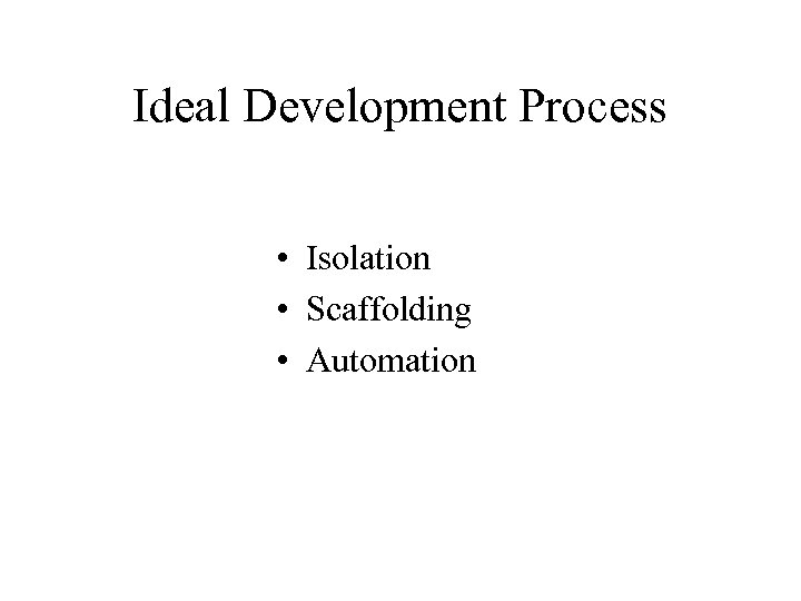 Ideal Development Process • Isolation • Scaffolding • Automation 