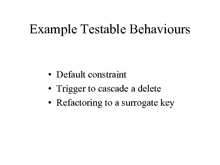 Example Testable Behaviours • Default constraint • Trigger to cascade a delete • Refactoring