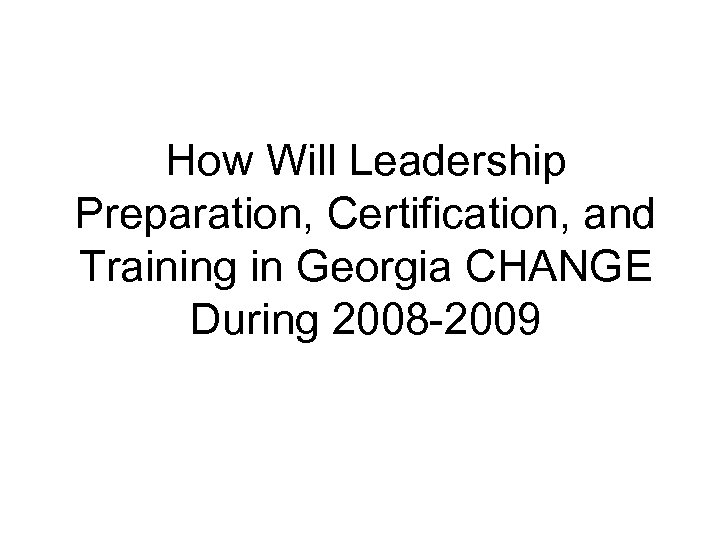 How Will Leadership Preparation, Certification, and Training in Georgia CHANGE During 2008 -2009 