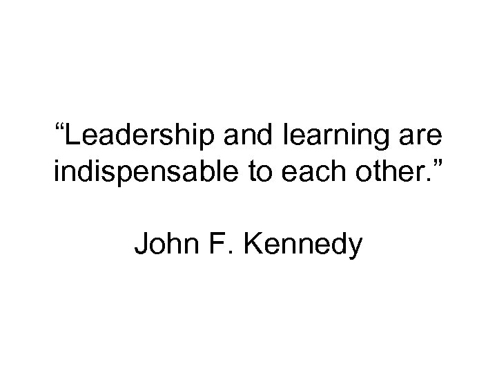 “Leadership and learning are indispensable to each other. ” John F. Kennedy 