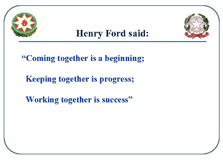 Henry Ford said: “Coming together is a beginning; Keeping together is progress; Working together