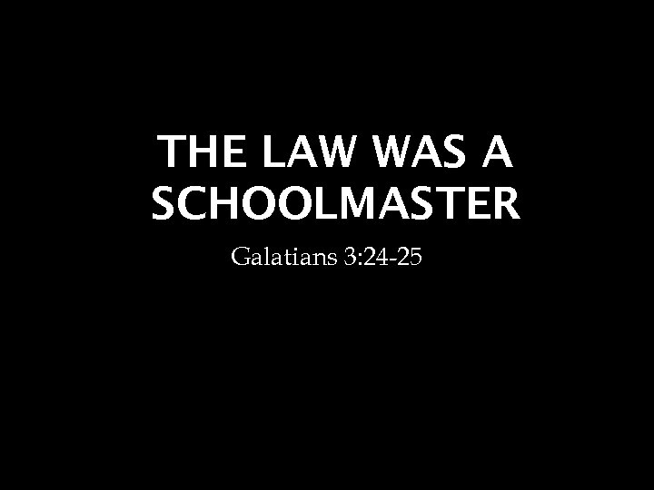 THE LAW WAS A SCHOOLMASTER Galatians 3: 24 -25 