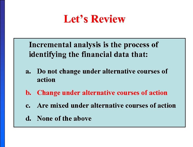 Let’s Review Incremental analysis is the process of identifying the financial data that: a.