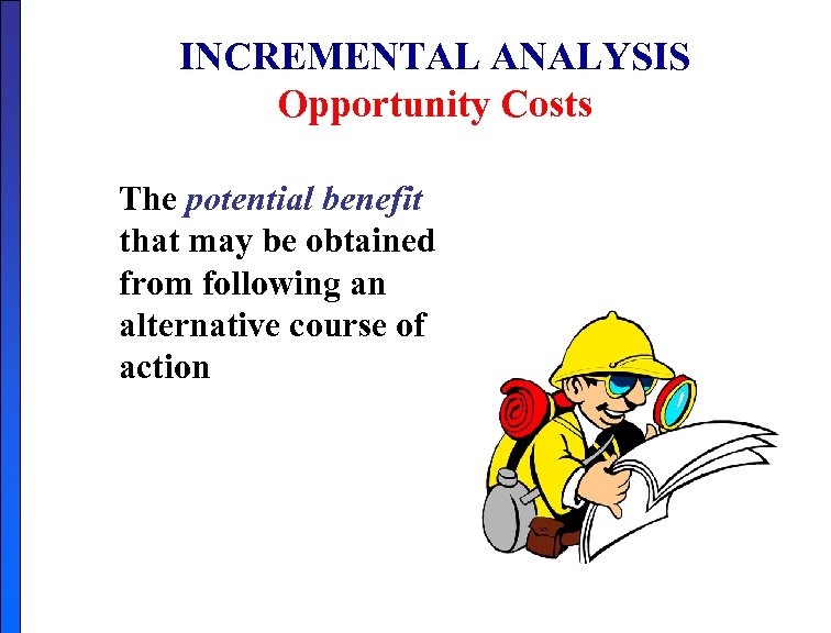 INCREMENTAL ANALYSIS Opportunity Costs The potential benefit that may be obtained from following an