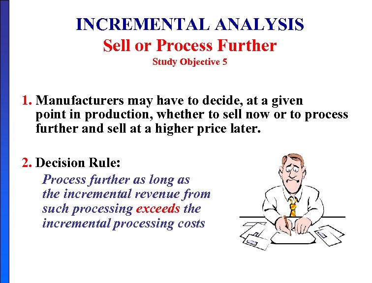 INCREMENTAL ANALYSIS Sell or Process Further Study Objective 5 1. Manufacturers may have to