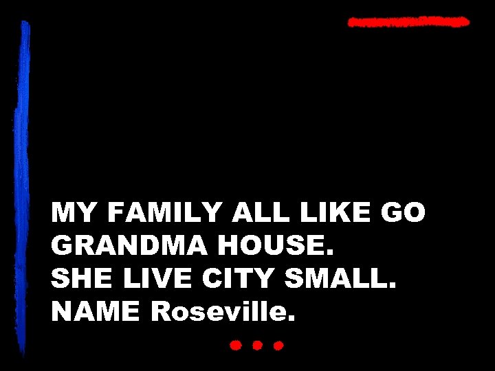 MY FAMILY ALL LIKE GO GRANDMA HOUSE. SHE LIVE CITY SMALL. NAME Roseville. 