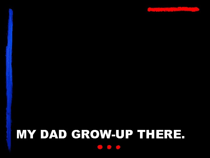 MY DAD GROW-UP THERE. 