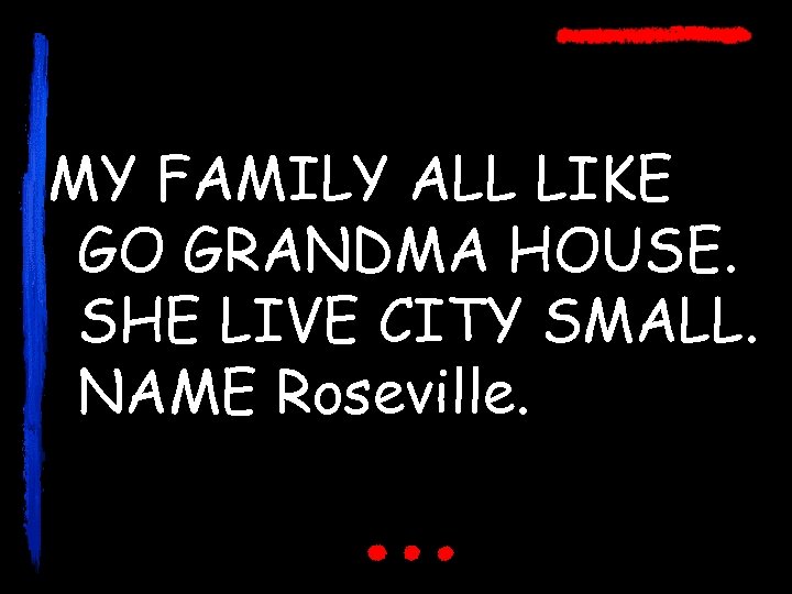 MY FAMILY ALL LIKE GO GRANDMA HOUSE. SHE LIVE CITY SMALL. NAME Roseville. 