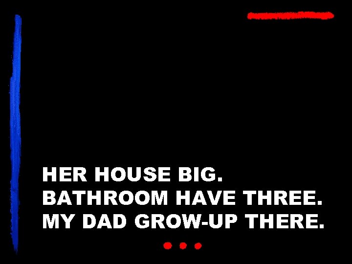 HER HOUSE BIG. BATHROOM HAVE THREE. MY DAD GROW-UP THERE. 