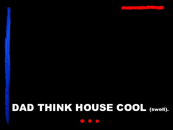 DAD THINK HOUSE COOL (swell). 