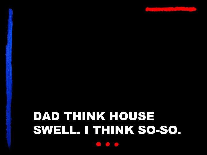 DAD THINK HOUSE SWELL. I THINK SO-SO. 