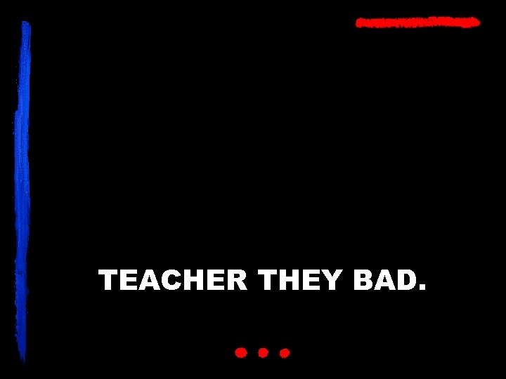 TEACHER THEY BAD. 