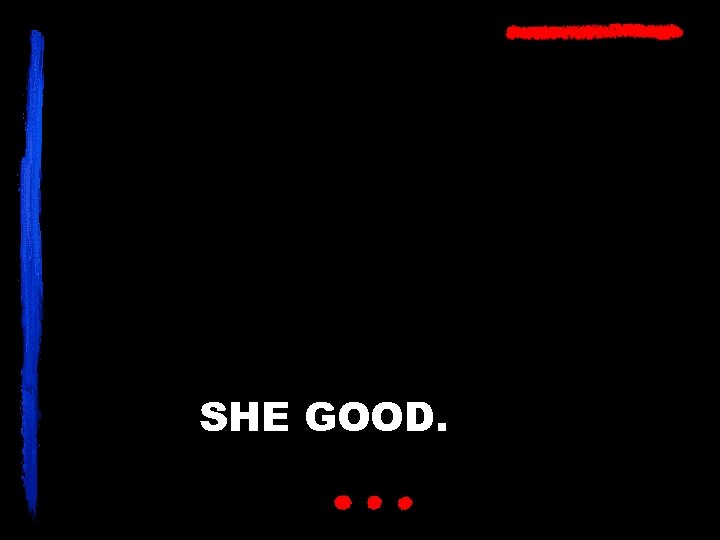 SHE GOOD. 