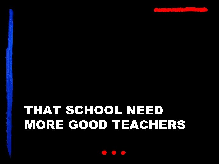 THAT SCHOOL NEED MORE GOOD TEACHERS 