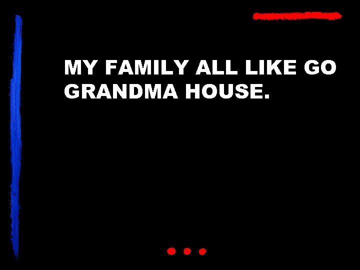 MY FAMILY ALL LIKE GO GRANDMA HOUSE. 