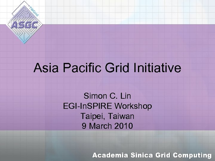 Asia Pacific Grid Initiative Simon C. Lin EGI-In. SPIRE Workshop Taipei, Taiwan 9 March