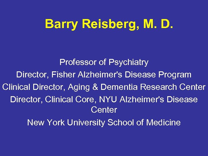 Barry Reisberg, M. D. Professor of Psychiatry Director, Fisher Alzheimer's Disease Program Clinical Director,