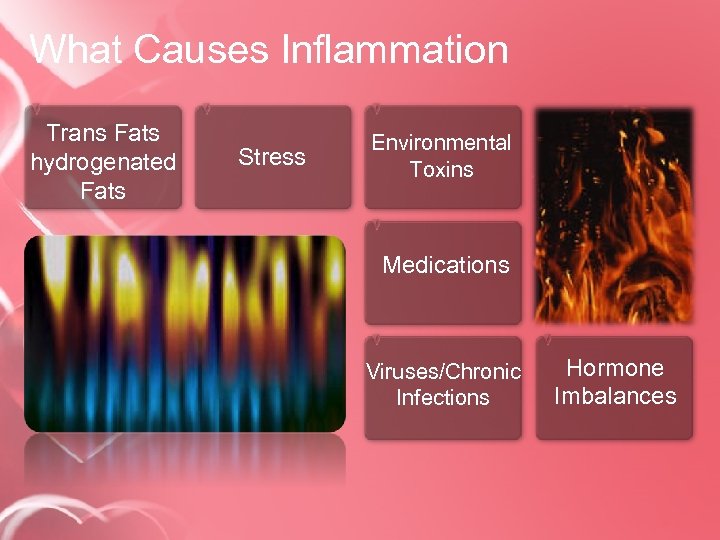What Causes Inflammation Trans Fats hydrogenated Fats Stress Environmental Toxins Medications Viruses/Chronic Infections Hormone
