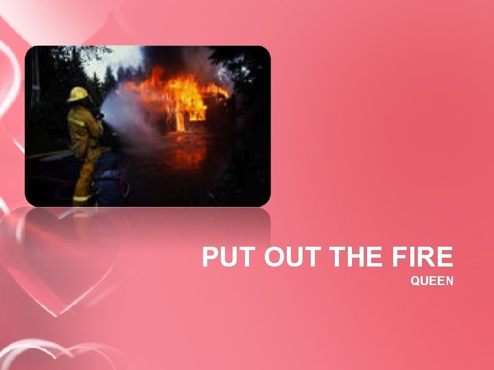 PUT OUT THE FIRE QUEEN 