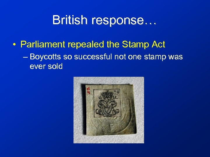 British response… • Parliament repealed the Stamp Act – Boycotts so successful not one