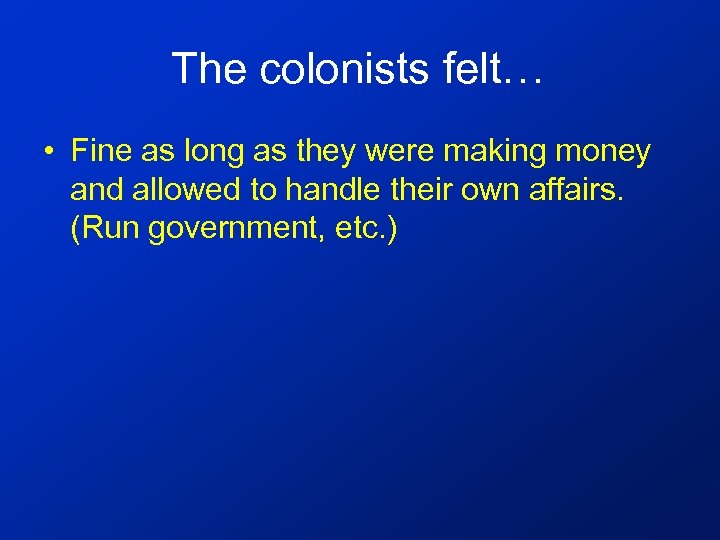 The colonists felt… • Fine as long as they were making money and allowed