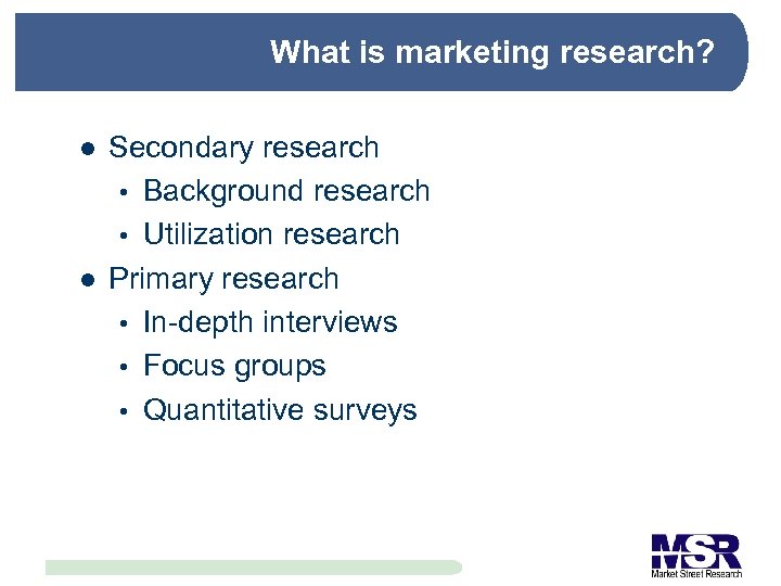 What is marketing research? l l Secondary research Background research Utilization research Primary research