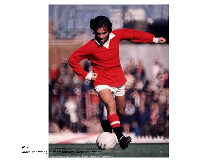 NTA More treatment, better treatment, fairer treatment 