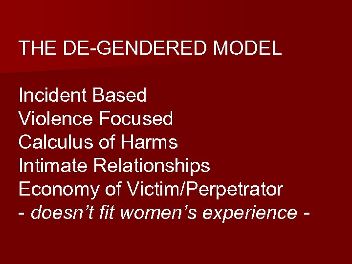 THE DE-GENDERED MODEL Incident Based Violence Focused Calculus of Harms Intimate Relationships Economy of