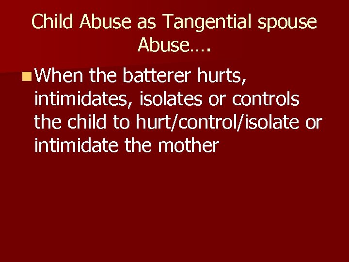 Child Abuse as Tangential spouse Abuse…. n When the batterer hurts, intimidates, isolates or