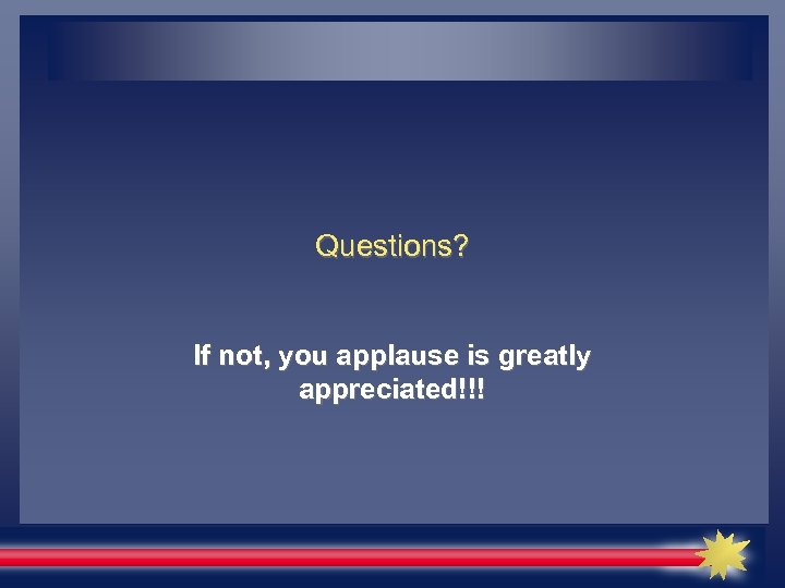 Questions? If not, you applause is greatly appreciated!!! 