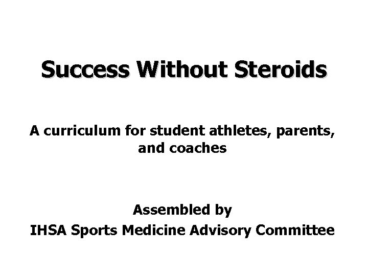 Success Without Steroids A curriculum for student athletes, parents, and coaches Assembled by IHSA
