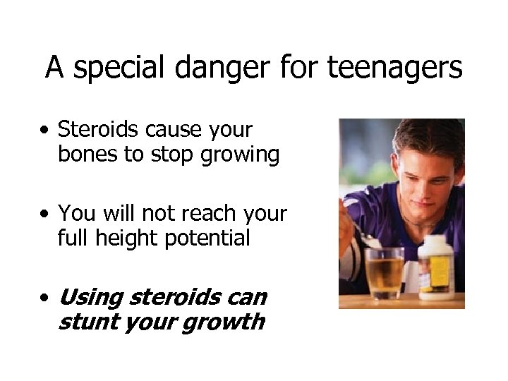 A special danger for teenagers • Steroids cause your bones to stop growing •