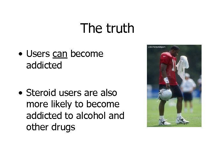 The truth • Users can become addicted • Steroid users are also more likely