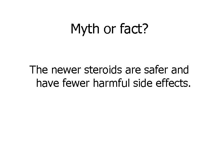 Myth or fact? The newer steroids are safer and have fewer harmful side effects.