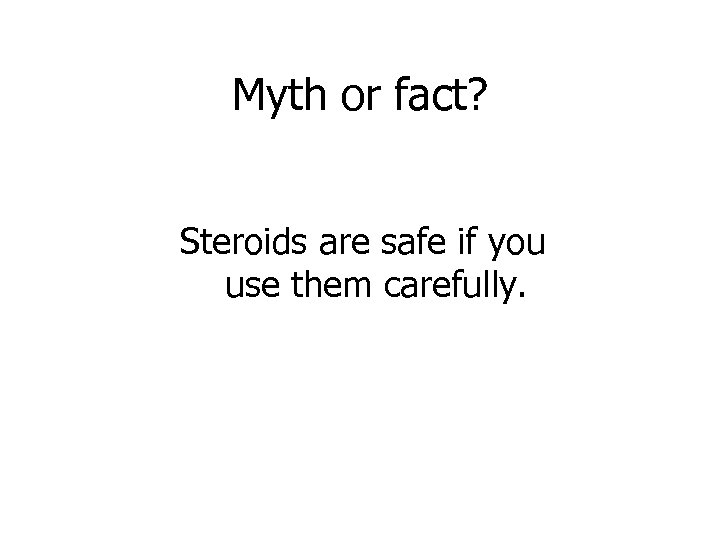 Myth or fact? Steroids are safe if you use them carefully. 