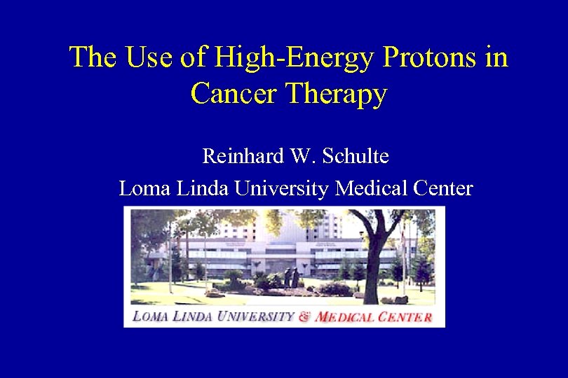 The Use of High-Energy Protons in Cancer Therapy Reinhard W. Schulte Loma Linda University